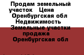 Продам земельный участок › Цена ­ 100 - Оренбургская обл. Недвижимость » Земельные участки продажа   . Оренбургская обл.